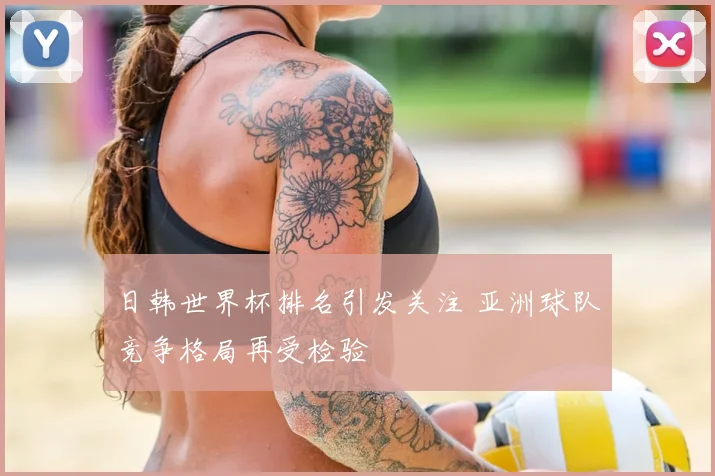 日韩世界杯排名引发关注 亚洲球队竞争格局再受检验