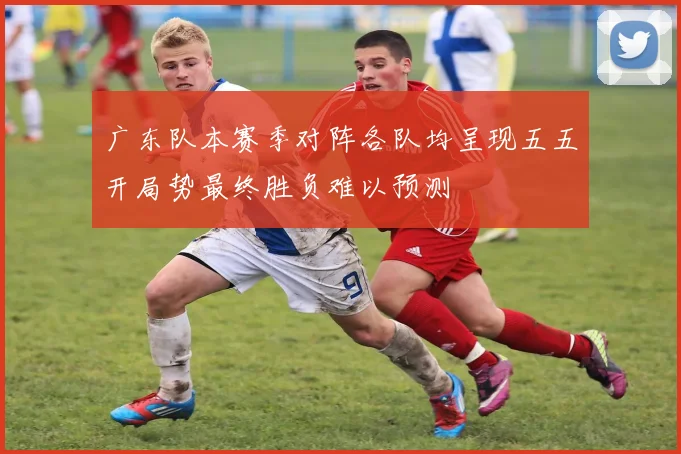 广东队本赛季对阵各队均呈现五五开局势最终胜负难以预测