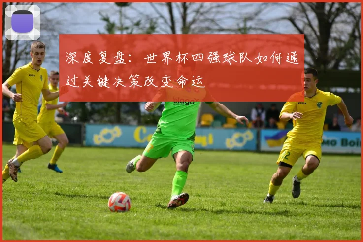 深度复盘：世界杯四强球队如何通过关键决策改变命运