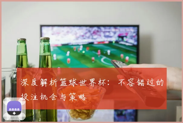 深度解析篮球世界杯:不容错过的投注机会与策略