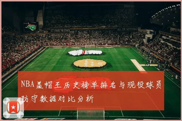 NBA盖帽王历史榜单排名与现役球员防守数据对比分析