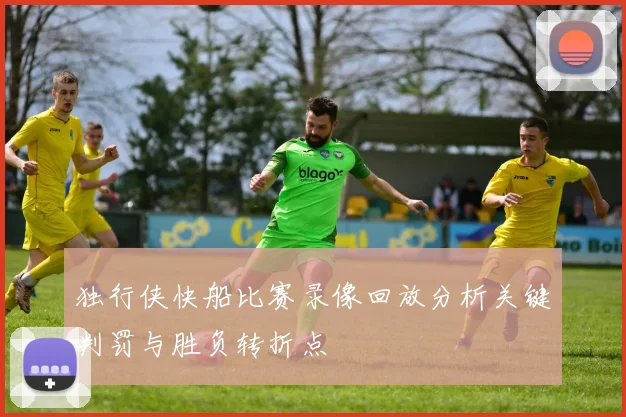 独行侠快船比赛录像回放分析关键判罚与胜负转折点