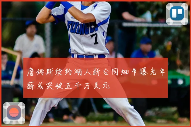 詹姆斯续约湖人新合同细节曝光年薪或突破五千万美元