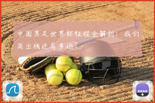 中国男足世界杯征程全解析：我们离出线还有多远？