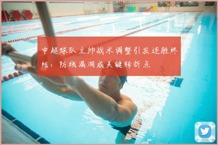 中超球队主帅战术调整引发连胜终结,防线漏洞成关键转折点