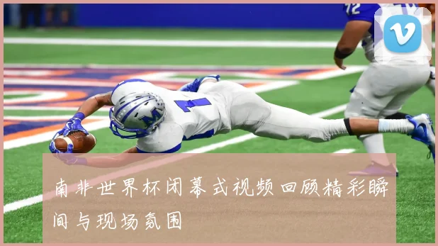 南非世界杯闭幕式视频回顾精彩瞬间与现场氛围
