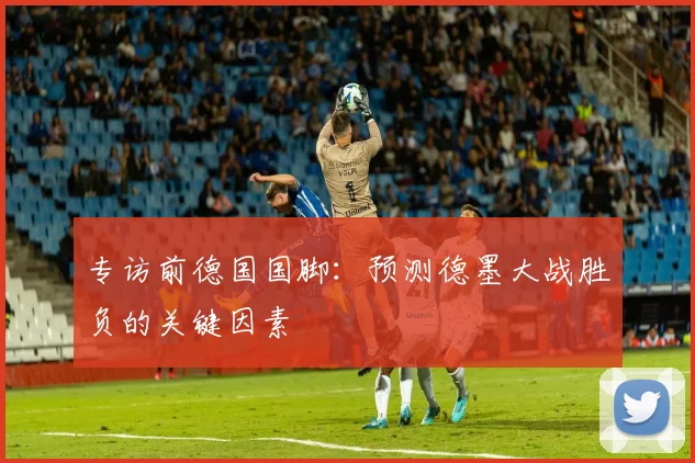 专访前德国国脚:预测德墨大战胜负的关键因素