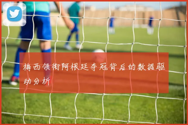 梅西领衔阿根廷夺冠背后的数据驱动分析