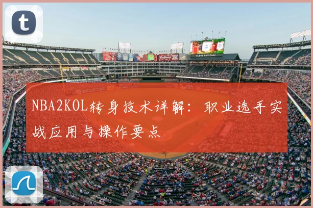 NBA2KOL转身技术详解：职业选手实战应用与操作要点