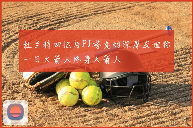 杜兰特回忆与PJ塔克的深厚友谊称一日火箭人终身火箭人