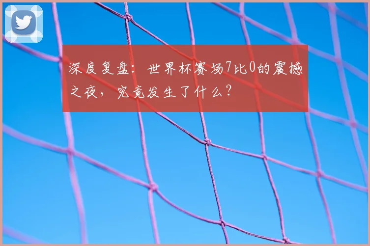 深度复盘：世界杯赛场7比0的震撼之夜，究竟发生了什么？