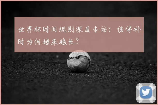 世界杯时间规则深度专访：伤停补时为何越来越长？