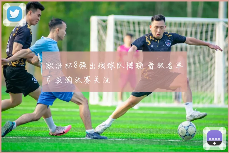 欧洲杯8强出线球队揭晓 晋级名单引发淘汰赛关注