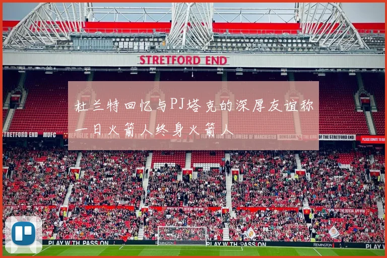 杜兰特回忆与PJ塔克的深厚友谊称一日火箭人终身火箭人