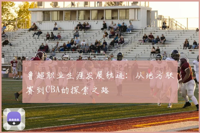 鲁超职业生涯发展轨迹：从地方联赛到CBA的探索之路