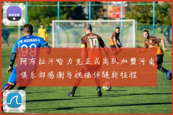 阿布拉汗哈力克正式离队加盟河南俱乐部感谢与祝福伴随新征程