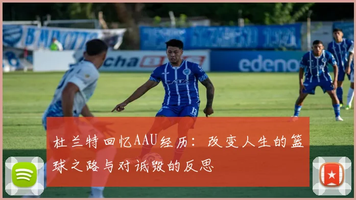杜兰特回忆AAU经历：改变人生的篮球之路与对诋毁的反思