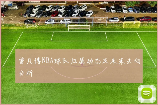 曾凡博NBA球队归属动态及未来去向分析