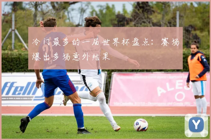 冷门最多的一届世界杯盘点：赛场爆出多场意外结果