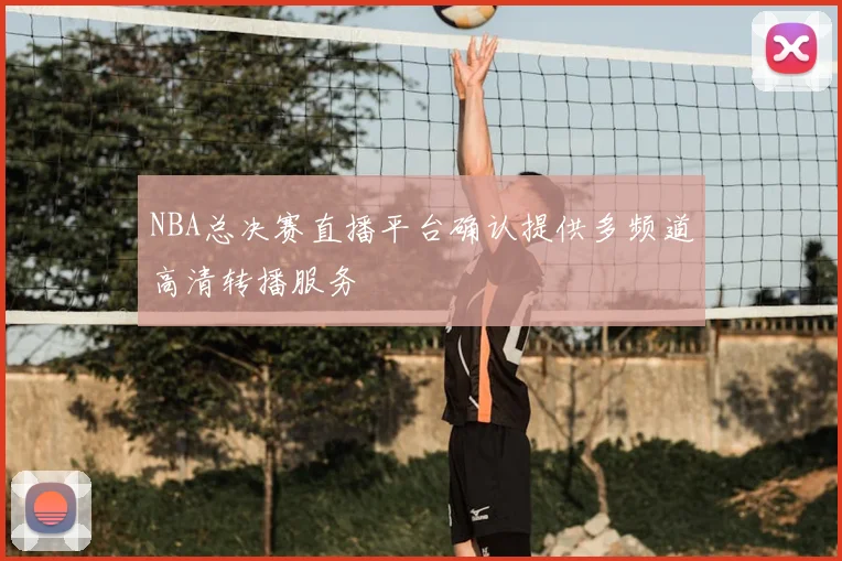 NBA总决赛直播平台确认提供多频道高清转播服务