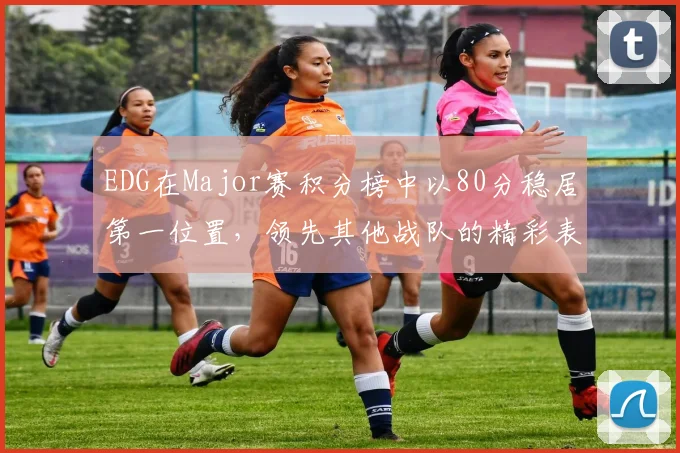 EDG在Major赛积分榜中以80分稳居第一位置,领先其他战队的精彩表现引人注目