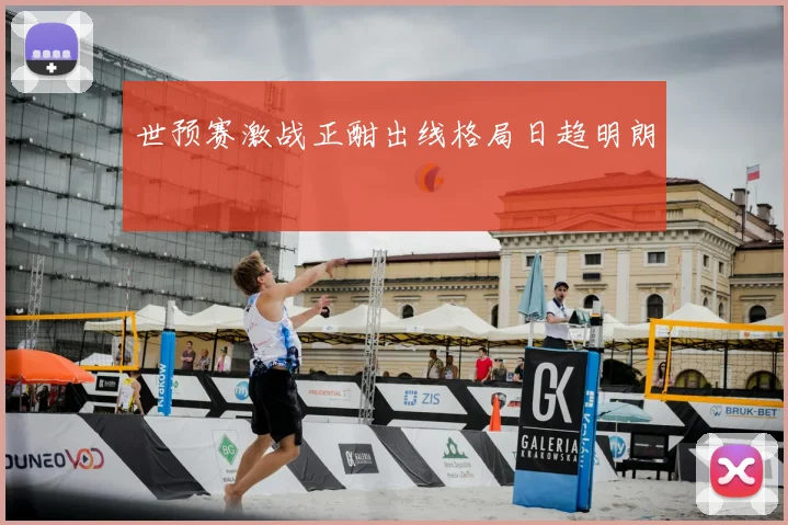 世预赛激战正酣出线格局日趋明朗