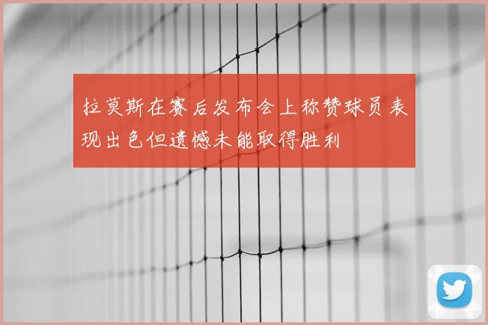 拉莫斯在赛后发布会上称赞球员表现出色但遗憾未能取得胜利