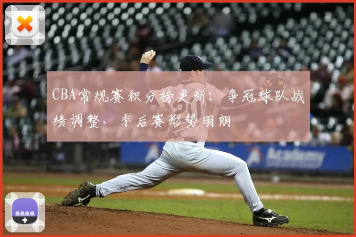 CBA常规赛积分榜更新：争冠球队战绩调整，季后赛形势明朗