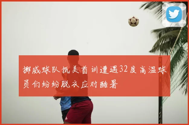 挪威球队抵美首训遭遇32度高温球员们纷纷脱衣应对酷暑