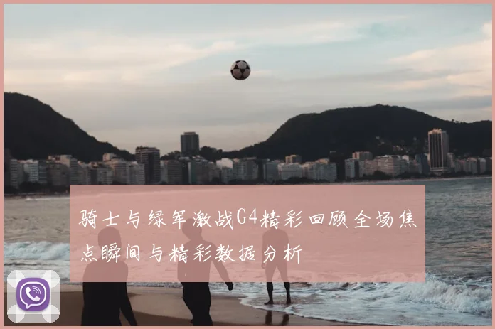 骑士与绿军激战G4精彩回顾全场焦点瞬间与精彩数据分析