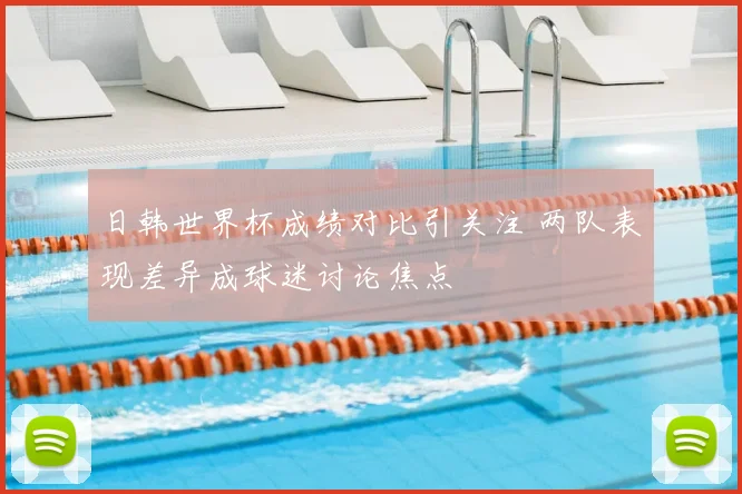 日韩世界杯成绩对比引关注 两队表现差异成球迷讨论焦点