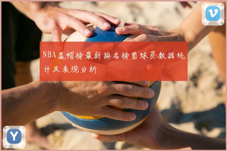 NBA盖帽榜最新排名榜首球员数据统计及表现分析