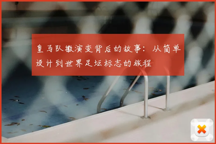 皇马队徽演变背后的故事：从简单设计到世界足坛标志的旅程