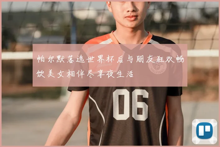 帕尔默落选世界杯后与朋友狂欢畅饮美女相伴尽享夜生活