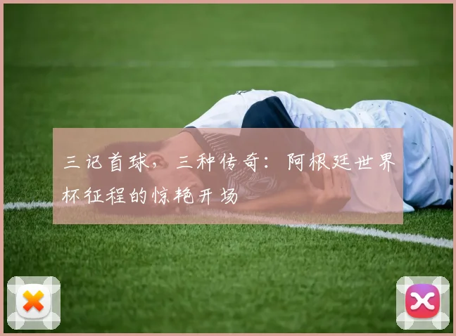三记首球,三种传奇:阿根廷世界杯征程的惊艳开场