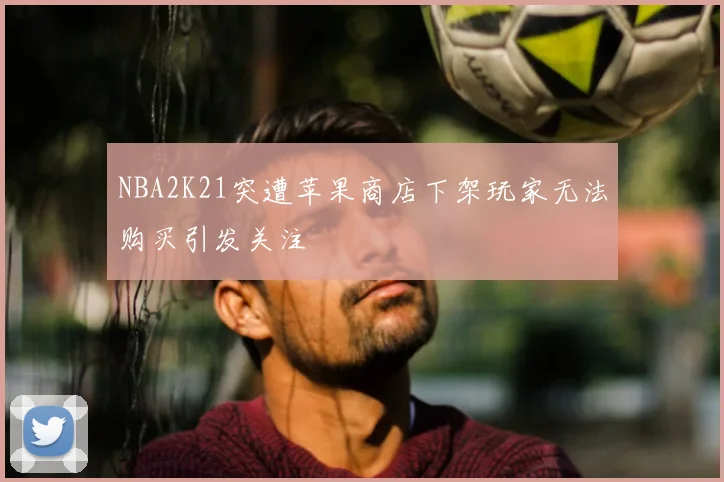 NBA2K21突遭苹果商店下架玩家无法购买引发关注