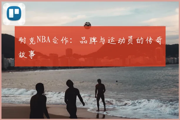 耐克NBA合作：品牌与运动员的传奇故事