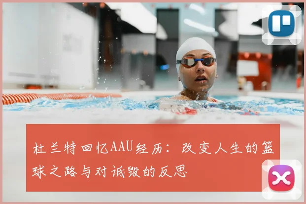 杜兰特回忆AAU经历:改变人生的篮球之路与对诋毁的反思