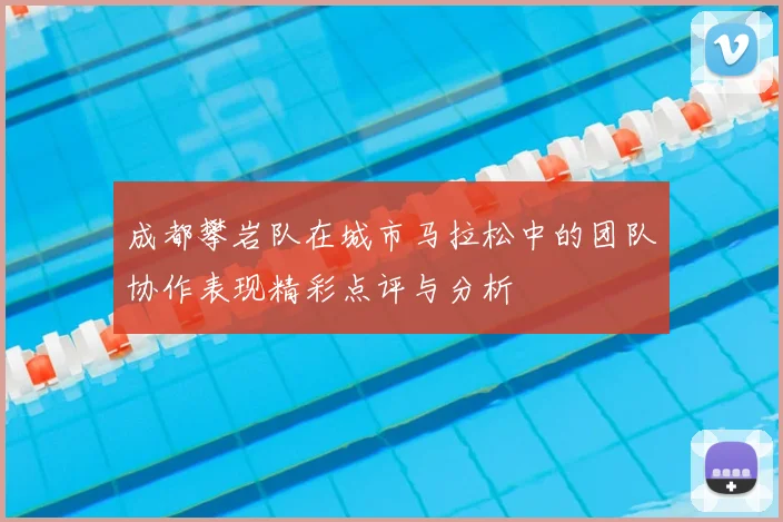 成都攀岩队在城市马拉松中的团队协作表现精彩点评与分析