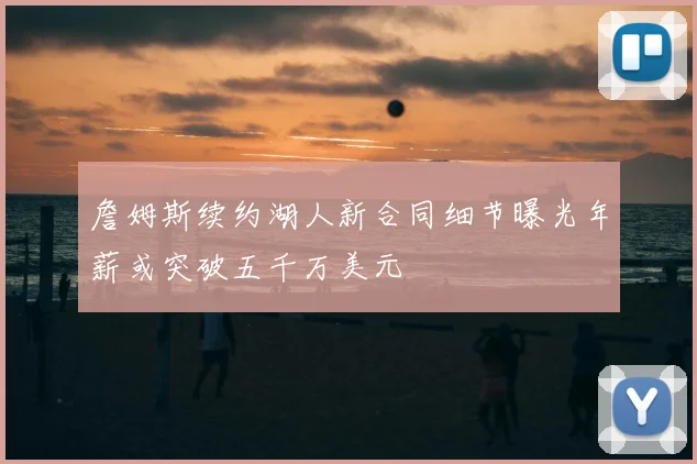 詹姆斯续约湖人新合同细节曝光年薪或突破五千万美元