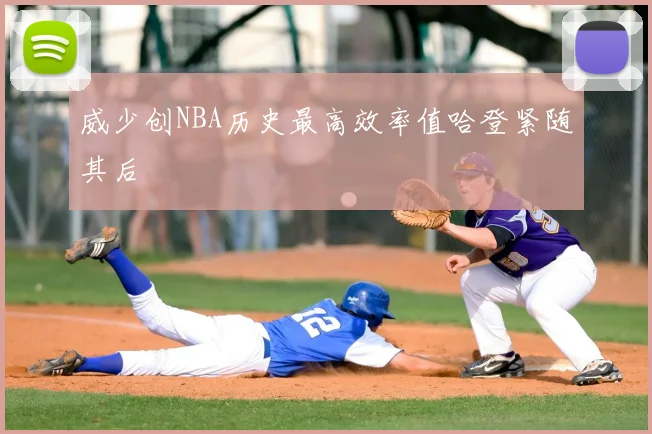 威少创NBA历史最高效率值哈登紧随其后
