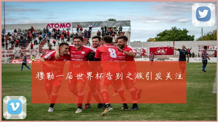 穆勒一届世界杯告别之旅引发关注