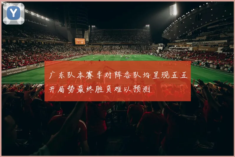 广东队本赛季对阵各队均呈现五五开局势最终胜负难以预测
