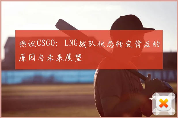 热议CSGO:LNG战队状态转变背后的原因与未来展望