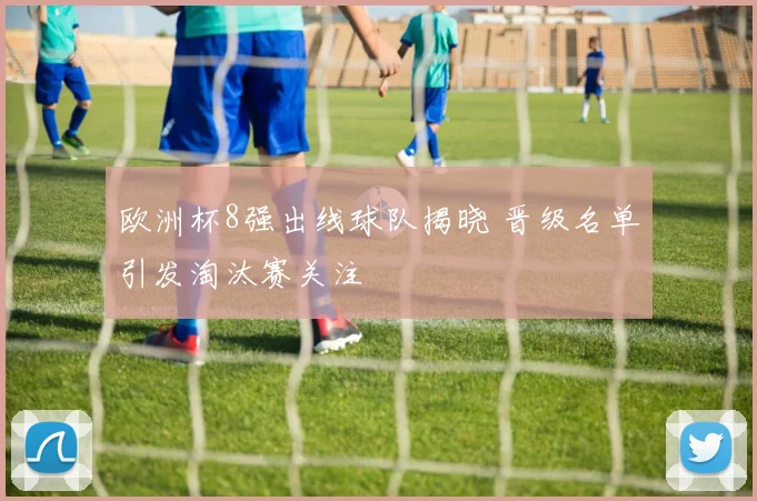 欧洲杯8强出线球队揭晓 晋级名单引发淘汰赛关注