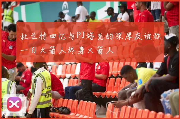 杜兰特回忆与PJ塔克的深厚友谊称一日火箭人终身火箭人