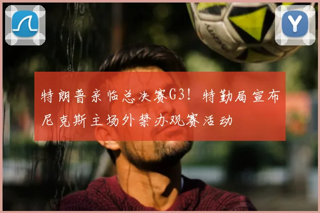 特朗普亲临总决赛G3!特勤局宣布尼克斯主场外禁办观赛活动