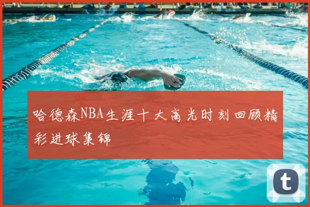 哈德森NBA生涯十大高光时刻回顾精彩进球集锦