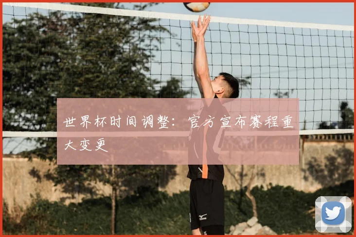 世界杯时间调整:官方宣布赛程重大变更