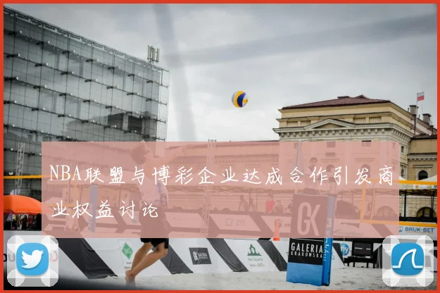 NBA联盟与博彩企业达成合作引发商业权益讨论
